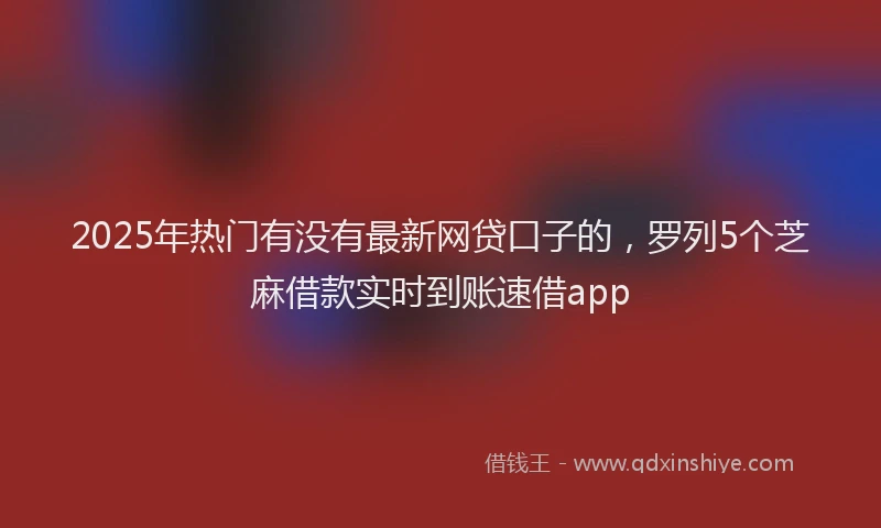 2025年热门有没有最新网贷口子的，罗列5个芝麻借款实时到账速借app