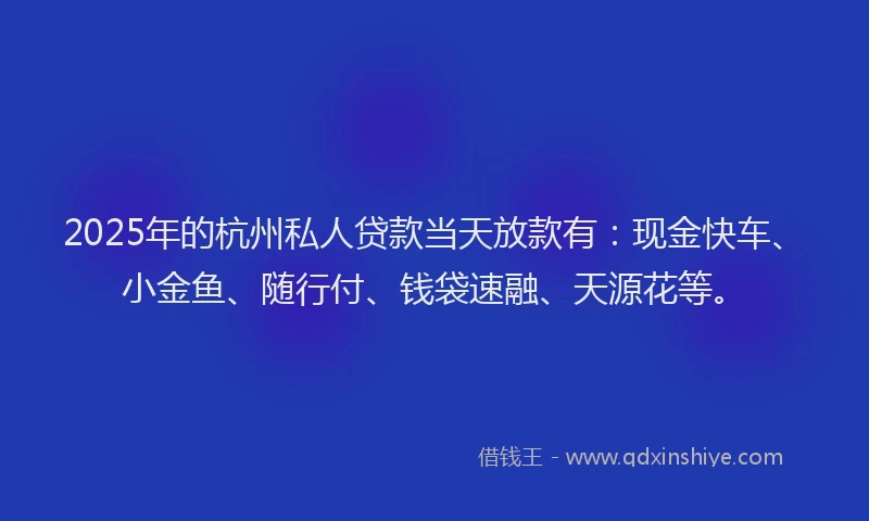 2025年的杭州私人贷款当天放款有:现金快车、小金鱼、随行付、钱袋速融、天源花等。