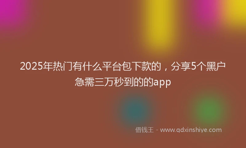 2025年热门有什么平台包下款的,分享5个黑户急需三万秒到的的app