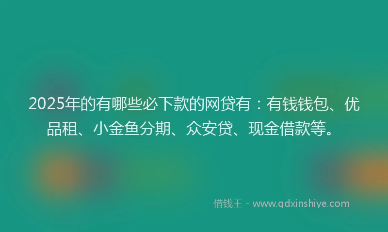 2025年的有哪些必下款的网贷有:有钱钱包、优品租、小金鱼分期、众安贷、现金借款等。