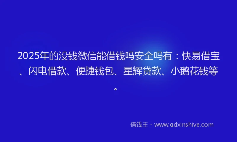 2025年的没钱微信能借钱吗安全吗有：快易借宝、闪电借款、便捷钱包、星辉贷款、小鹅花钱等。