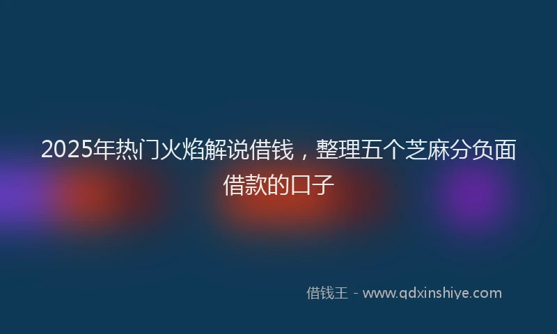 2025年热门火焰解说借钱，整理五个芝麻分负面借款的口子