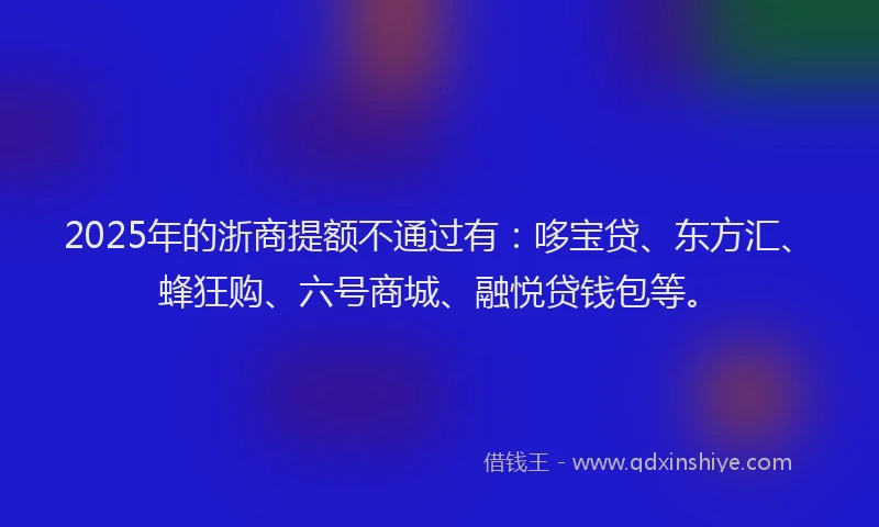 2025年的浙商提额不通过有：哆宝贷、东方汇、蜂狂购、六号商城、融悦贷钱包等。