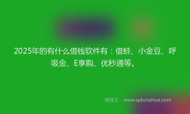 2025年的有什么借钱软件有：借蛙、小金豆、呼吸金、E享购、优秒通等。