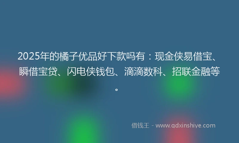2025年的橘子优品好下款吗有:现金侠易借宝、瞬借宝贷、闪电侠钱包、滴滴数科、招联金融等。