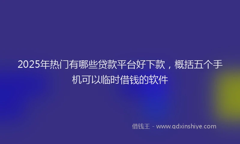 2025年热门有哪些贷款平台好下款,概括五个手机可以临时借钱的软件