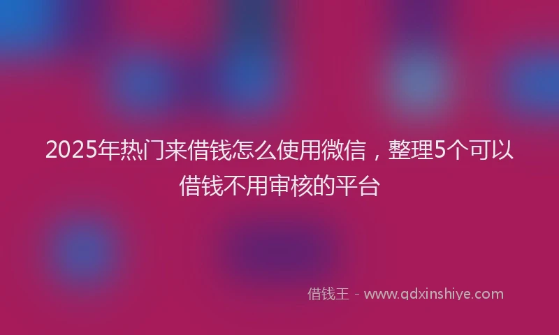 2025年热门来借钱怎么使用微信，整理5个可以借钱不用审核的平台