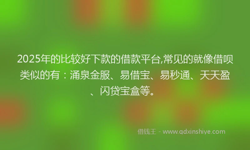 2025年的比较好下款的借款平台,常见的就像借呗类似的有:涌泉金服、易借宝、易秒通、天天盈、闪贷宝盒等。