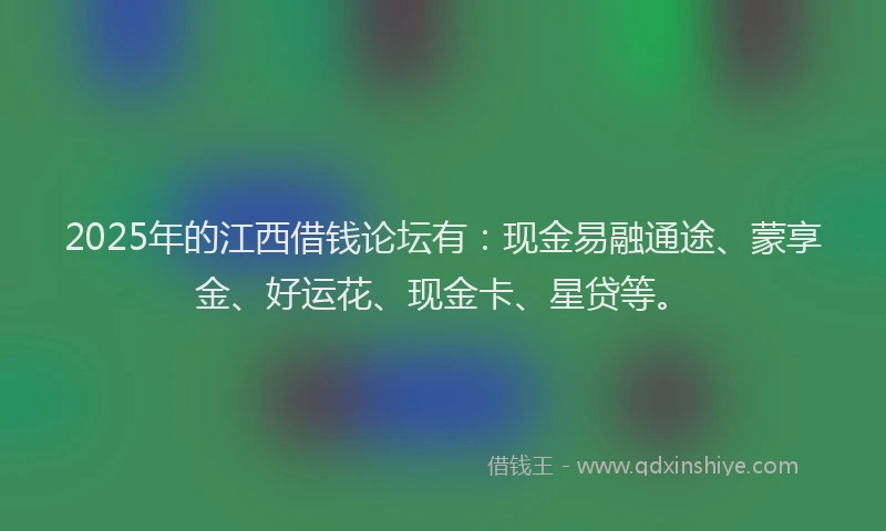 2025年的江西借钱论坛有:现金易融通途、蒙享金、好运花、现金卡、星贷等。