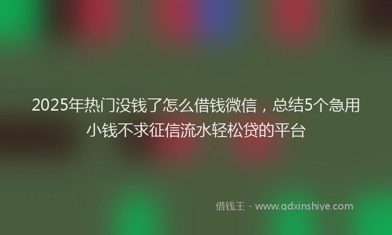 2025年热门没钱了怎么借钱微信，总结5个急用小钱不求征信流水轻松贷的平台