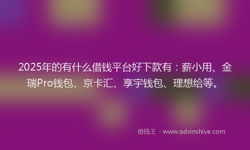 2025年的有什么借钱平台好下款有:薪小用、金瑞Pro钱包、京卡汇、享宇钱包、理想给等。