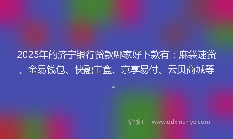2025年的济宁银行贷款哪家好下款有：麻袋速贷、金易钱包、快融宝盒、京享易付、云贝商城等。