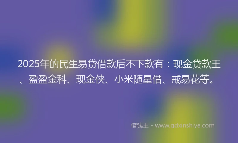 2025年的民生易贷借款后不下款有:现金贷款王、盈盈金科、现金侠、小米随星借、戒易花等。