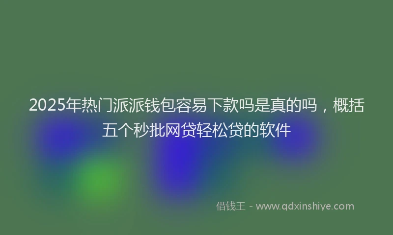2025年热门派派钱包容易下款吗是真的吗，概括五个秒批网贷轻松贷的软件