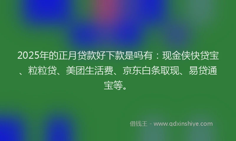 2025年的正月贷款好下款是吗有：现金侠快贷宝、粒粒贷、美团生活费、京东白条取现、易贷通宝等。
