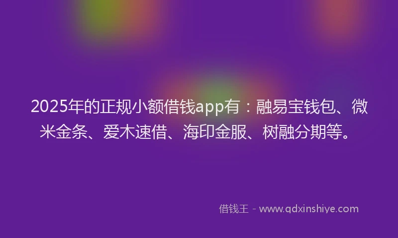 2025年的正规小额借钱app有：融易宝钱包、微米金条、爱木速借、海印金服、树融分期等。