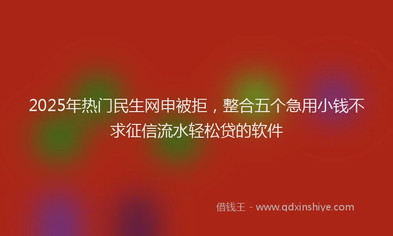 2025年热门民生网申被拒，整合五个急用小钱不求征信流水轻松贷的软件