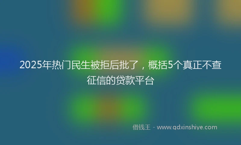 2025年热门民生被拒后批了，概括5个真正不查征信的贷款平台