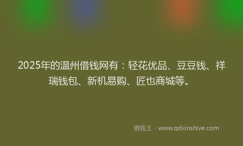 2025年的温州借钱网有：轻花优品、豆豆钱、祥瑞钱包、新机易购、匠也商城等。