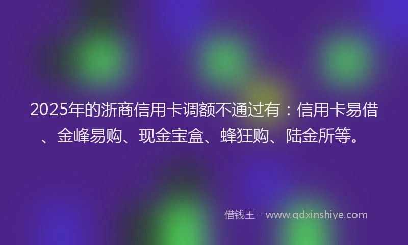 2025年的浙商信用卡调额不通过有：信用卡易借、金峰易购、现金宝盒、蜂狂购、陆金所等。