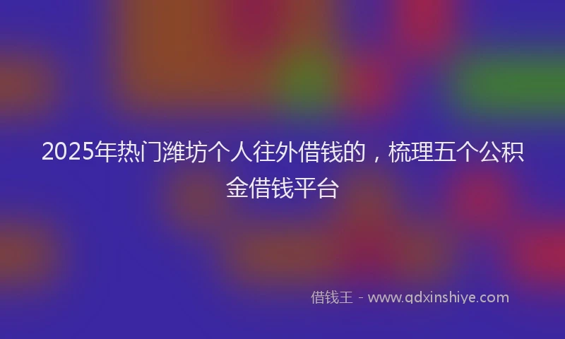2025年热门潍坊个人往外借钱的，梳理五个公积金借钱平台