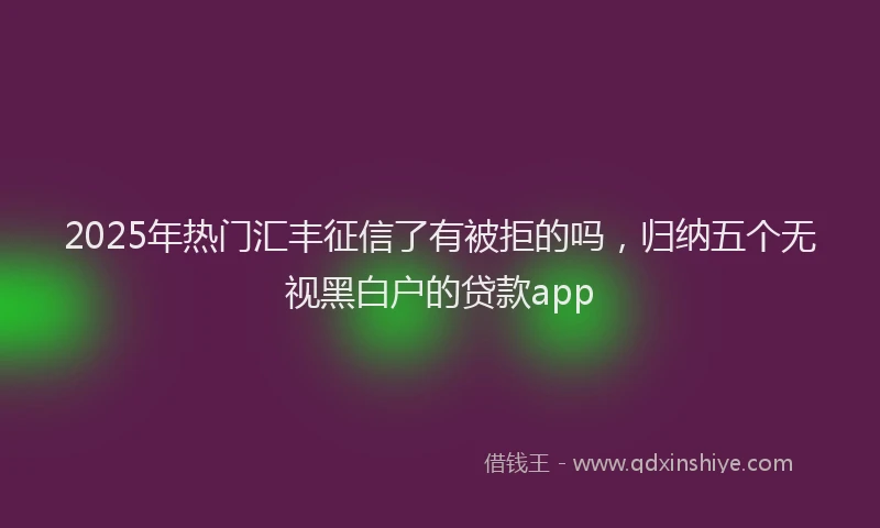 2025年热门汇丰征信了有被拒的吗，归纳五个无视黑白户的贷款app