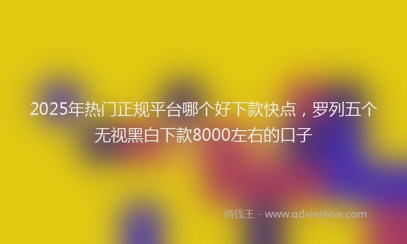 2025年热门正规平台哪个好下款快点，罗列五个无视黑白下款8000左右的口子