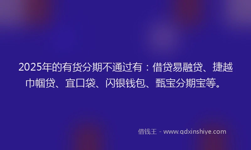 2025年的有货分期不通过有：借贷易融贷、捷越巾帼贷、宜口袋、闪银钱包、甄宝分期宝等。