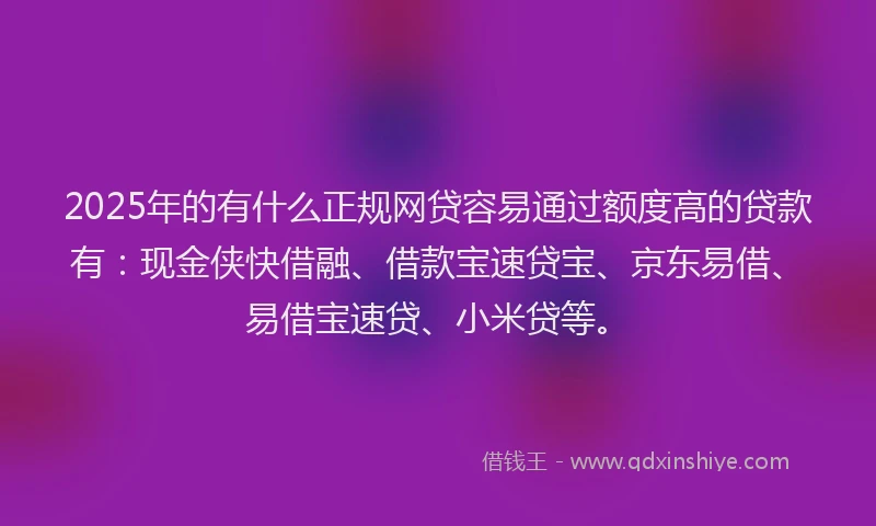 2025年的有什么正规网贷容易通过额度高的贷款有:现金侠快借融、借款宝速贷宝、京东易借、易借宝速贷、小米贷等。