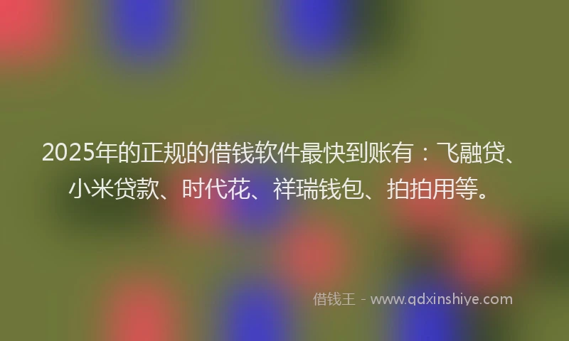 2025年的正规的借钱软件最快到账有：飞融贷、小米贷款、时代花、祥瑞钱包、拍拍用等。