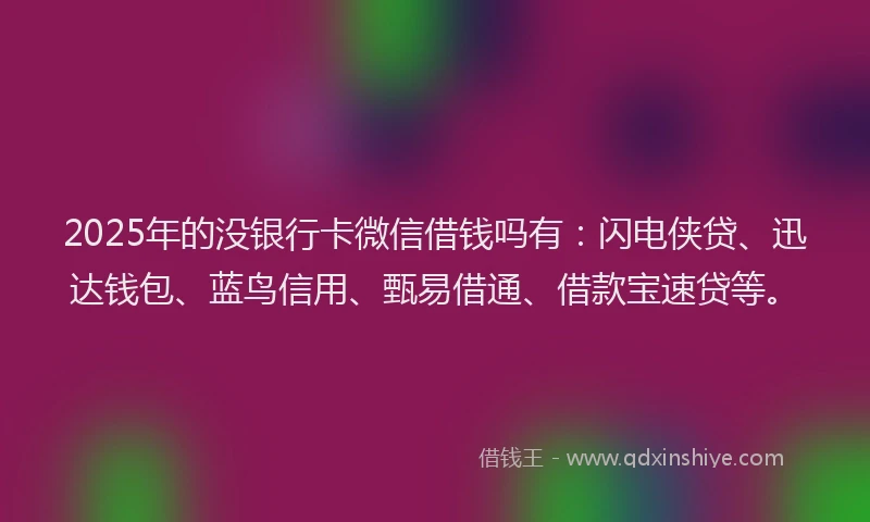 2025年的没银行卡微信借钱吗有：闪电侠贷、迅达钱包、蓝鸟信用、甄易借通、借款宝速贷等。