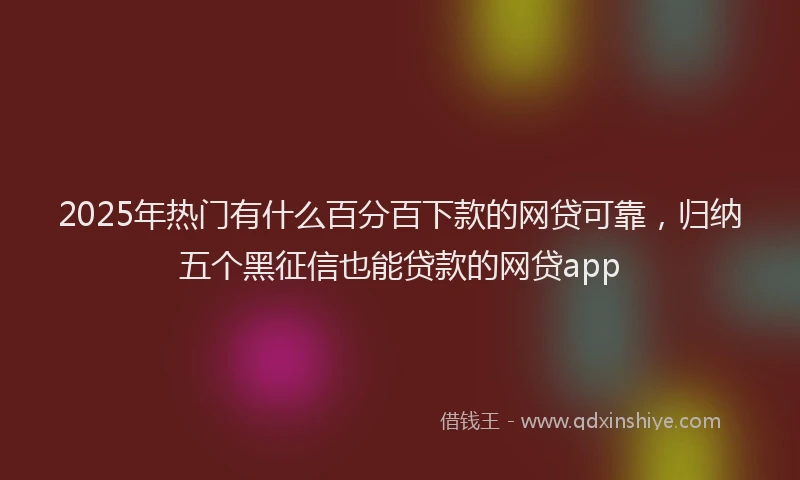 2025年热门有什么百分百下款的网贷可靠,归纳五个黑征信也能贷款的网贷app