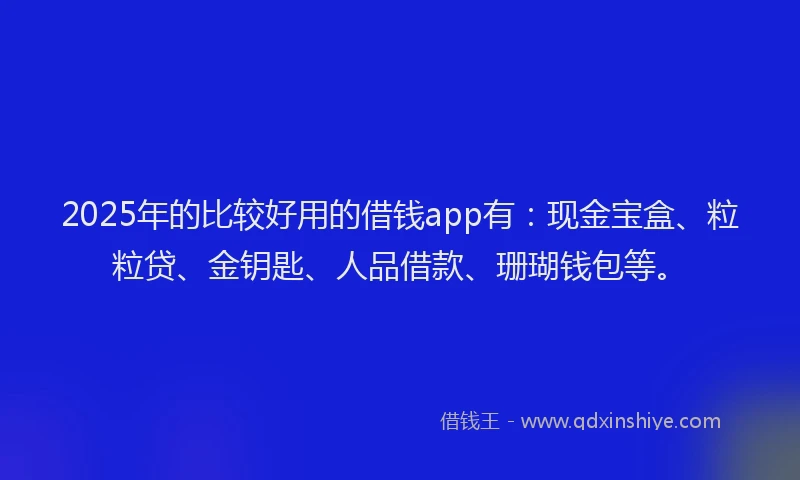 2025年的比较好用的借钱app有:现金宝盒、粒粒贷、金钥匙、人品借款、珊瑚钱包等。