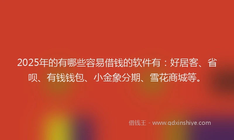 2025年的有哪些容易借钱的软件有:好居客、省呗、有钱钱包、小金象分期、雪花商城等。