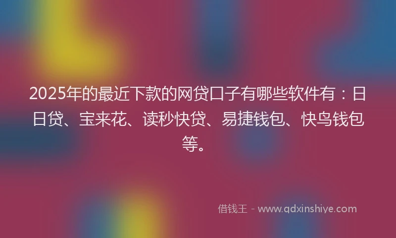 2025年的最近下款的网贷口子有哪些软件有：日日贷、宝来花、读秒快贷、易捷钱包、快鸟钱包等。