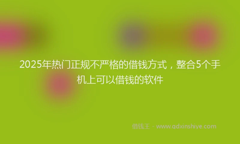 2025年热门正规不严格的借钱方式，整合5个手机上可以借钱的软件