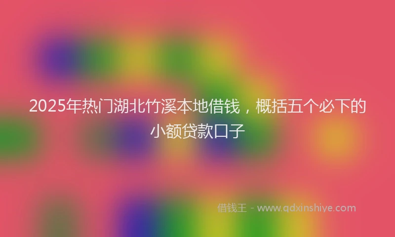 2025年热门湖北竹溪本地借钱，概括五个必下的小额贷款口子