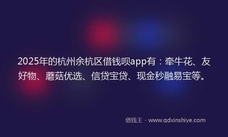 2025年的杭州余杭区借钱呗app有:牵牛花、友好物、蘑菇优选、信贷宝贷、现金秒融易宝等。
