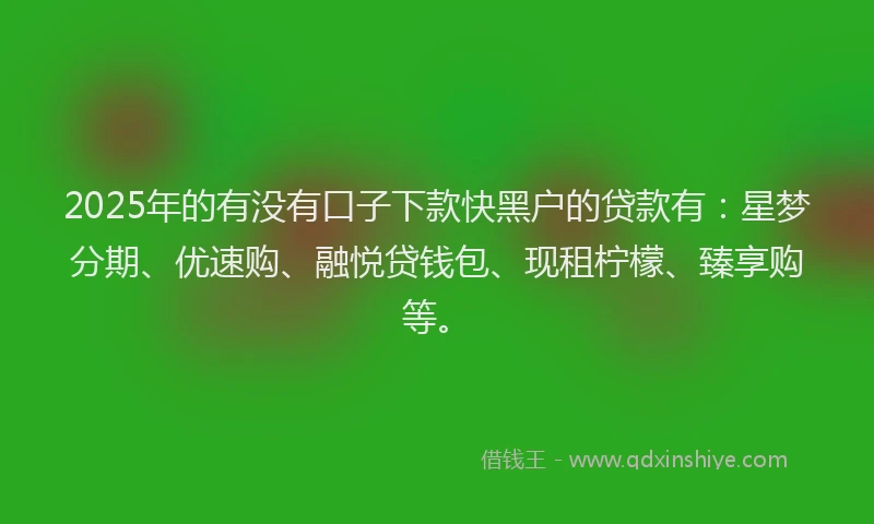 2025年的有没有口子下款快黑户的贷款有:星梦分期、优速购、融悦贷钱包、现租柠檬、臻享购等。