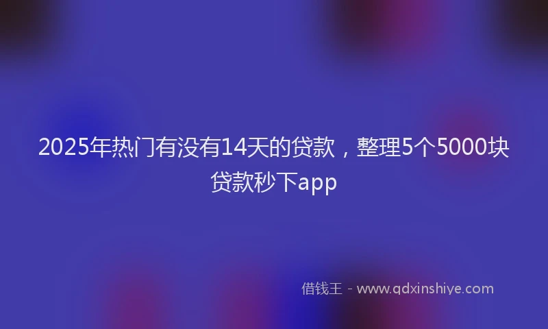 2025年热门有没有14天的贷款，整理5个5000块贷款秒下app