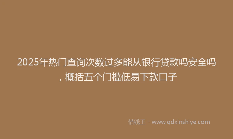2025年热门查询次数过多能从银行贷款吗安全吗,概括五个门槛低易下款口子