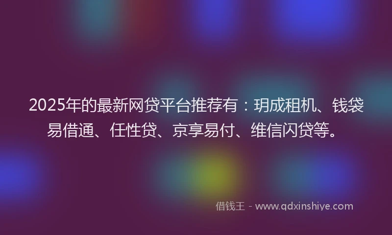 2025年的最新网贷平台推荐有：玥成租机、钱袋易借通、任性贷、京享易付、维信闪贷等。