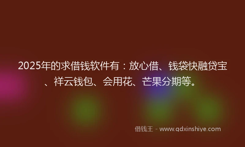 2025年的求借钱软件有：放心借、钱袋快融贷宝、祥云钱包、会用花、芒果分期等。