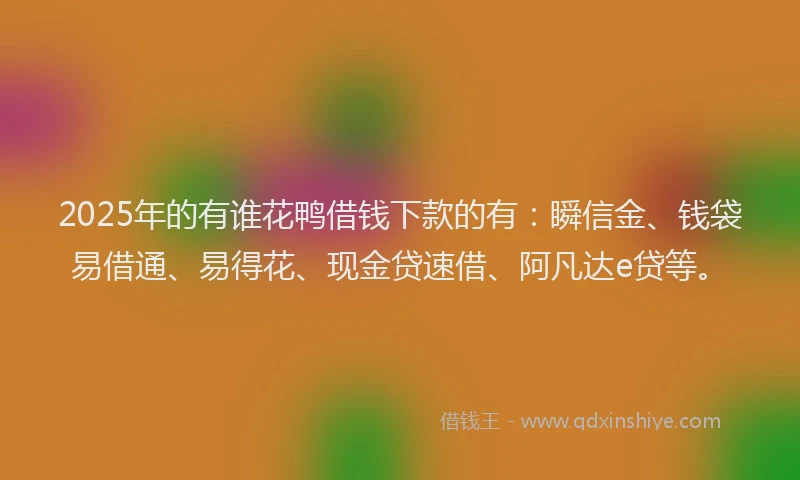 2025年的有谁花鸭借钱下款的有:瞬信金、钱袋易借通、易得花、现金贷速借、阿凡达e贷等。