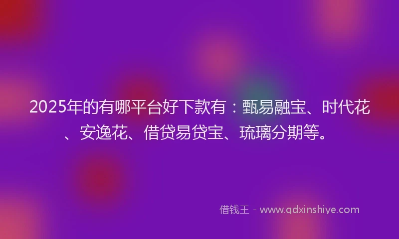 2025年的有哪平台好下款有：甄易融宝、时代花、安逸花、借贷易贷宝、琉璃分期等。