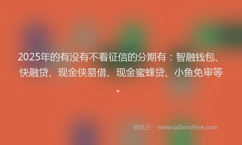 2025年的有没有不看征信的分期有：智融钱包、快融贷、现金侠易借、现金蜜蜂贷、小鱼免审等。