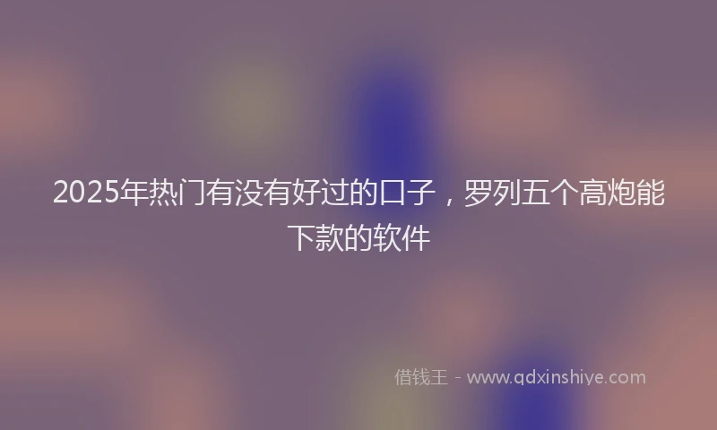 2025年热门有没有好过的口子，罗列五个高炮能下款的软件