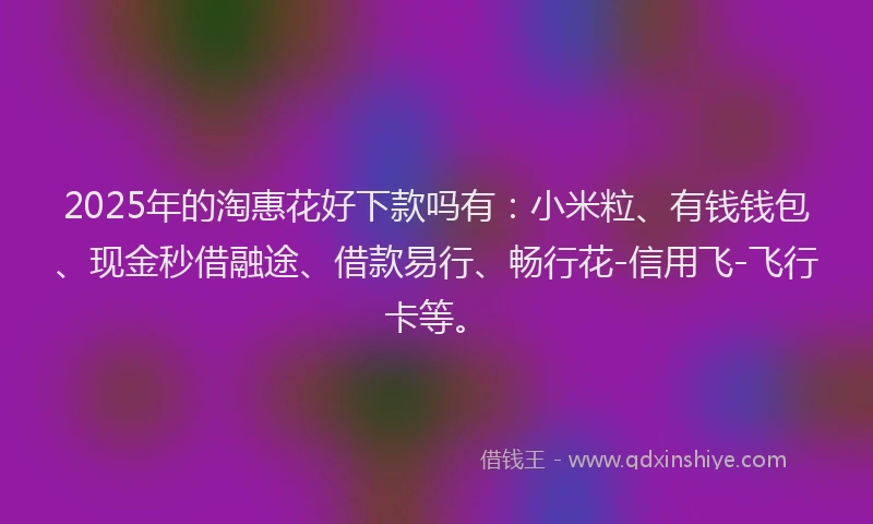 2025年的淘惠花好下款吗有：小米粒、有钱钱包、现金秒借融途、借款易行、畅行花-信用飞-飞行卡等。