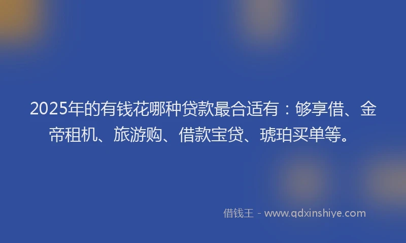 2025年的有钱花哪种贷款最合适有：够享借、金帝租机、旅游购、借款宝贷、琥珀买单等。