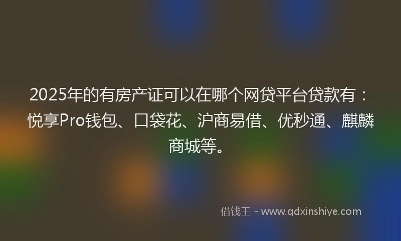 2025年的有房产证可以在哪个网贷平台贷款有：悦享Pro钱包、口袋花、沪商易借、优秒通、麒麟商城等。